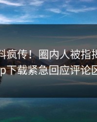 今晨爆料疯传！圈内人被指揭秘，杏吧app下载紧急回应评论区炸了