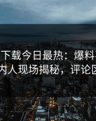 杏吧app下载今日最热：爆料事件曝光，圈内人现场揭秘，评论区炸了