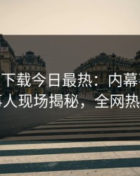 杏吧app下载今日最热：内幕事件曝光，当事人现场揭秘，全网热议不断
