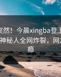 点击太突然！今晨xingba登上杏吧app下载，神秘人全网炸裂，网友直呼过瘾