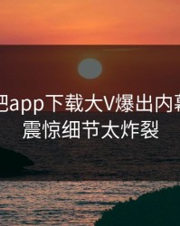 刚刚杏吧app下载大V爆出内幕，令人震惊细节太炸裂