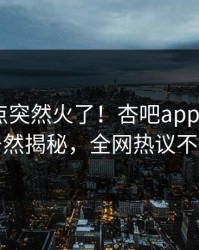 本周热点突然火了！杏吧app下载大V居然揭秘，全网热议不断