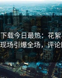 杏吧app下载今日最热：花絮事件曝光，大V现场引爆全场，评论区炸了