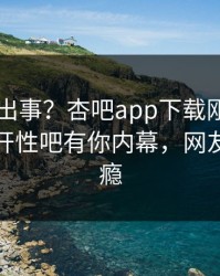 网红又出事？杏吧app下载刚刚曝出春暖花开性吧有你内幕，网友直呼过瘾