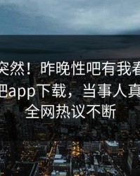 点击太突然！昨晚性吧有我春暖花开登上杏吧app下载，当事人真相大白，全网热议不断