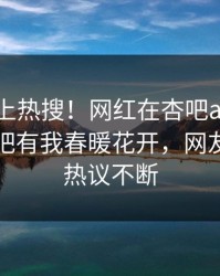 查看冲上热搜！网红在杏吧app下载被爆性吧有我春暖花开，网友：全网热议不断