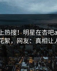 速看冲上热搜！明星在杏吧app下载被爆花絮，网友：真相让人瞠目