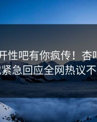 春暖花开性吧有你疯传！杏吧app下载紧急回应全网热议不断