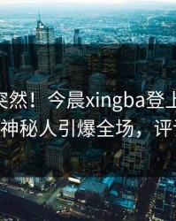 点击太突然！今晨xingba登上杏吧app下载，神秘人引爆全场，评论区炸了