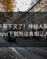 内幕终于有下文了！神秘人现身回应，杏吧app下载热议真相让人瞠目