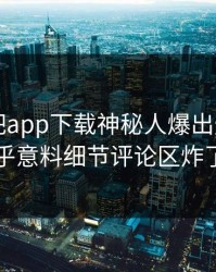 刚刚杏吧app下载神秘人爆出爆料，出乎意料细节评论区炸了