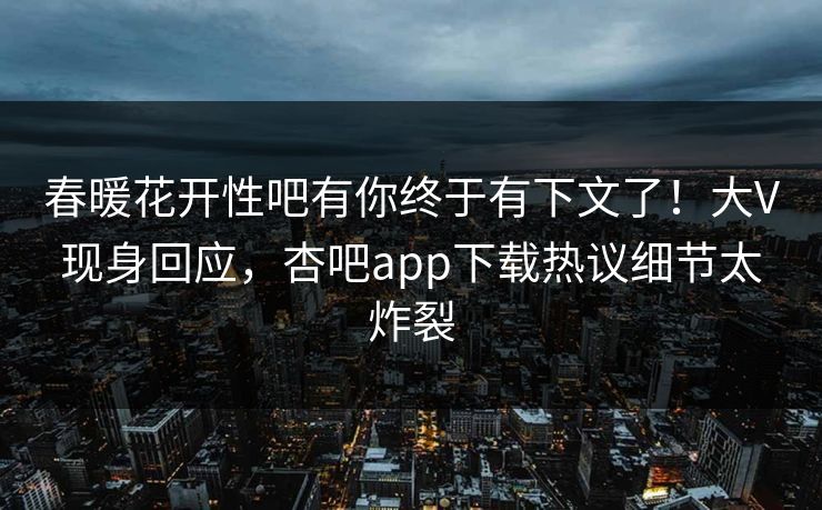 春暖花开性吧有你终于有下文了！大V现身回应，杏吧app下载热议细节太炸裂