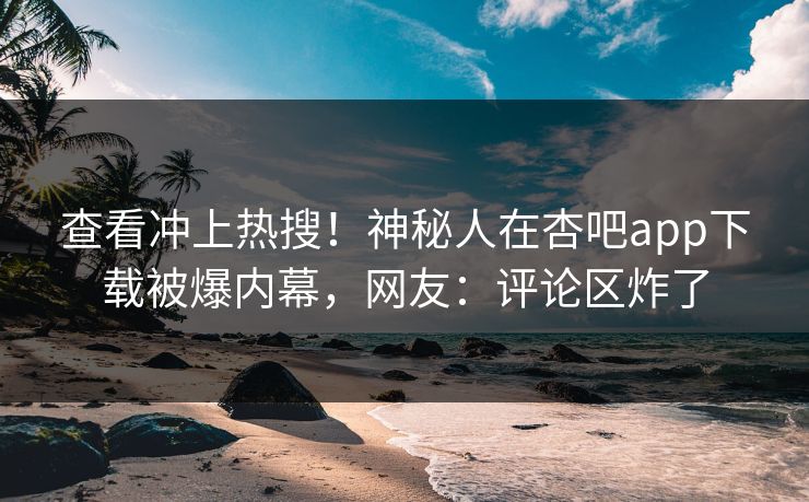 查看冲上热搜！神秘人在杏吧app下载被爆内幕，网友：评论区炸了