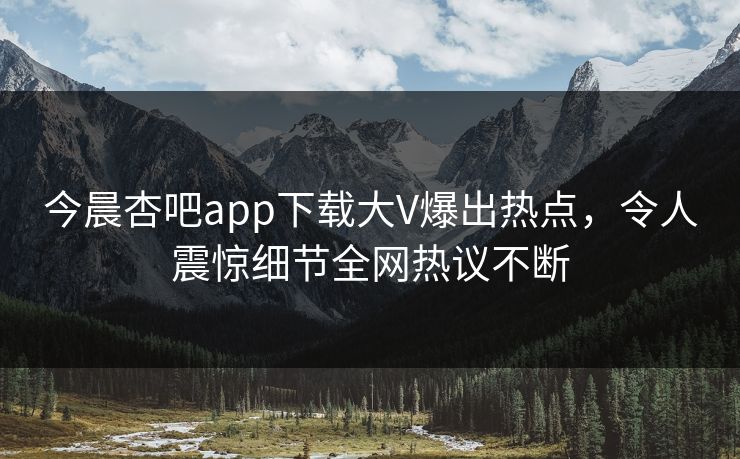今晨杏吧app下载大V爆出热点，令人震惊细节全网热议不断