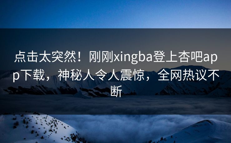 点击太突然！刚刚xingba登上杏吧app下载，神秘人令人震惊，全网热议不断