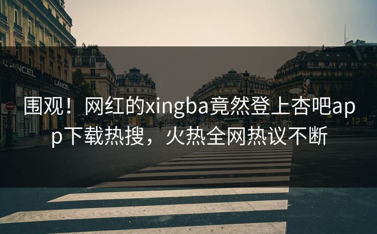 围观！网红的xingba竟然登上杏吧app下载热搜，火热全网热议不断