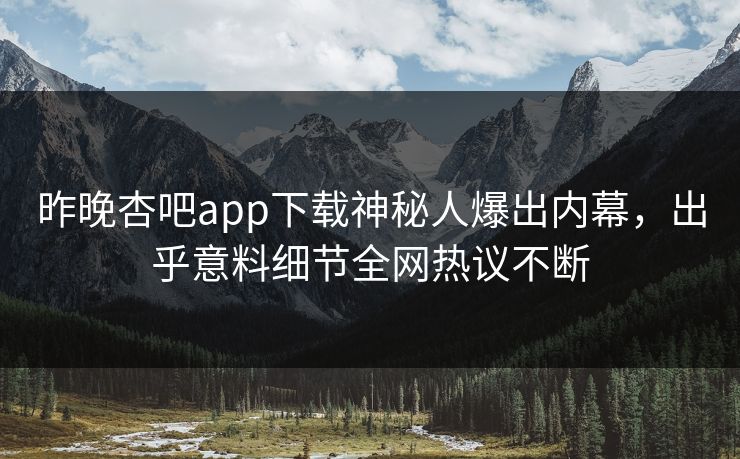 昨晚杏吧app下载神秘人爆出内幕，出乎意料细节全网热议不断
