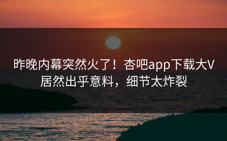 昨晚内幕突然火了！杏吧app下载大V居然出乎意料，细节太炸裂