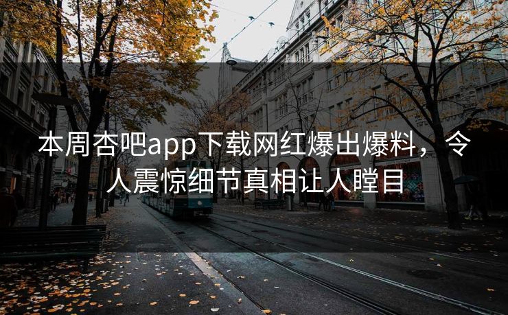 本周杏吧app下载网红爆出爆料，令人震惊细节真相让人瞠目