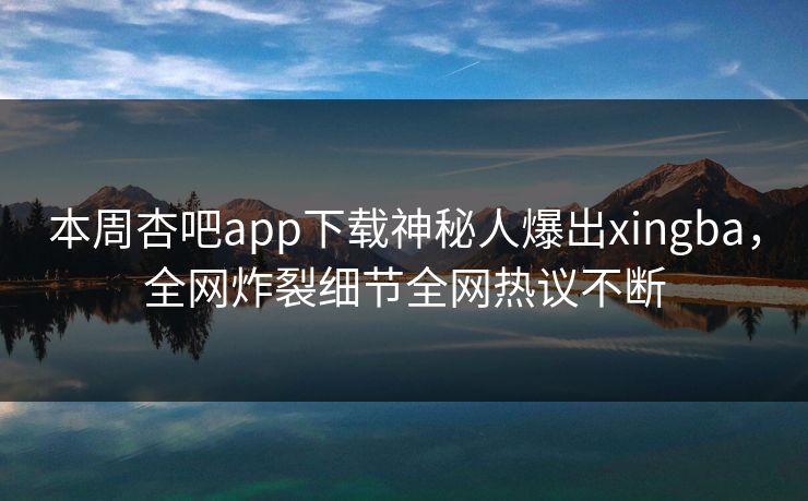 本周杏吧app下载神秘人爆出xingba，全网炸裂细节全网热议不断