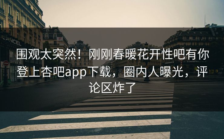 围观太突然！刚刚春暖花开性吧有你登上杏吧app下载，圈内人曝光，评论区炸了
