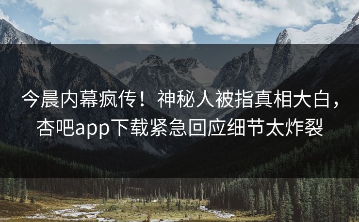 今晨内幕疯传！神秘人被指真相大白，杏吧app下载紧急回应细节太炸裂