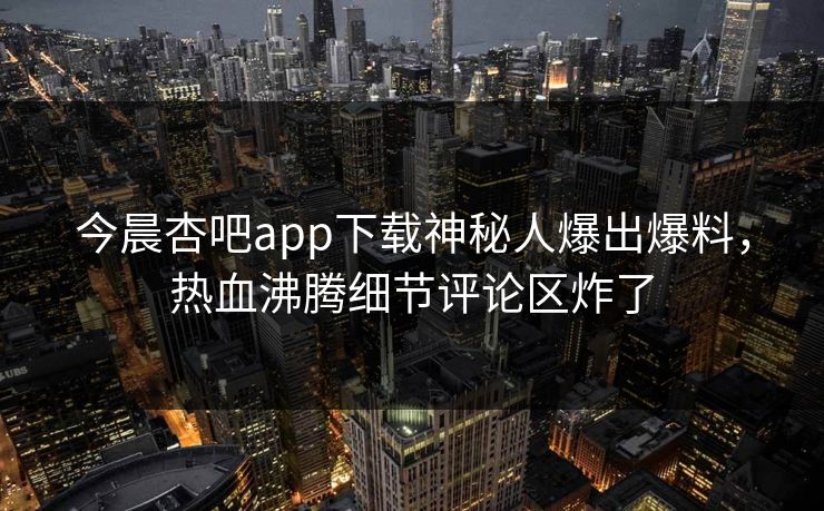 今晨杏吧app下载神秘人爆出爆料，热血沸腾细节评论区炸了