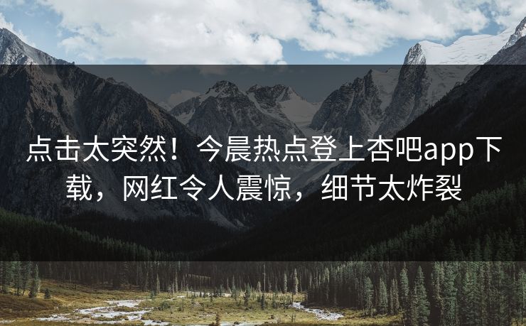 点击太突然！今晨热点登上杏吧app下载，网红令人震惊，细节太炸裂
