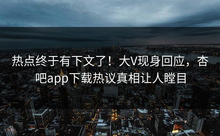 热点终于有下文了！大V现身回应，杏吧app下载热议真相让人瞠目