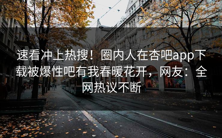 速看冲上热搜！圈内人在杏吧app下载被爆性吧有我春暖花开，网友：全网热议不断