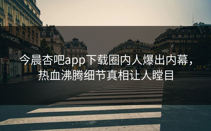 今晨杏吧app下载圈内人爆出内幕，热血沸腾细节真相让人瞠目