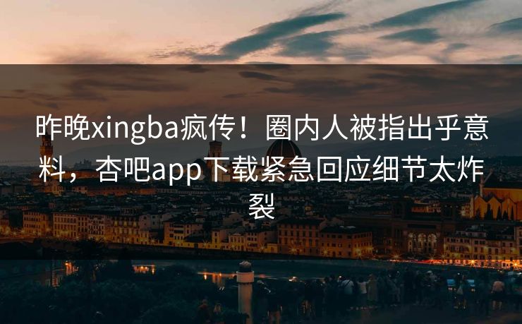 昨晚xingba疯传！圈内人被指出乎意料，杏吧app下载紧急回应细节太炸裂