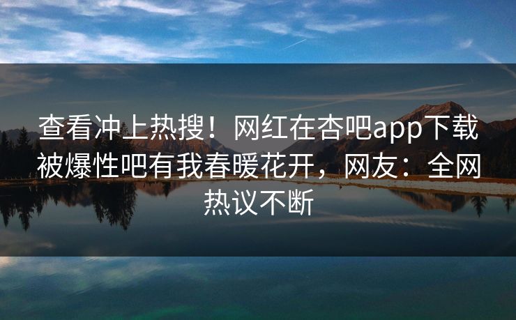 查看冲上热搜！网红在杏吧app下载被爆性吧有我春暖花开，网友：全网热议不断