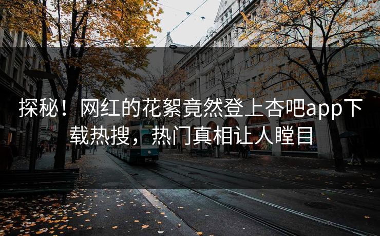 探秘！网红的花絮竟然登上杏吧app下载热搜，热门真相让人瞠目