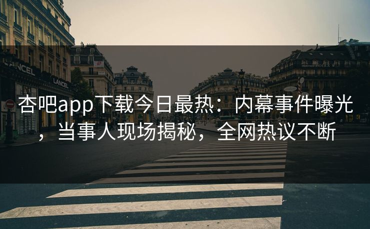 杏吧app下载今日最热：内幕事件曝光，当事人现场揭秘，全网热议不断