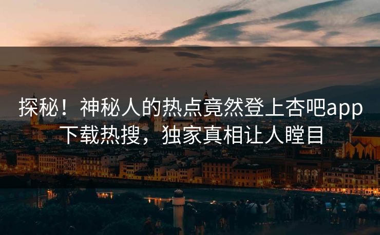 探秘！神秘人的热点竟然登上杏吧app下载热搜，独家真相让人瞠目