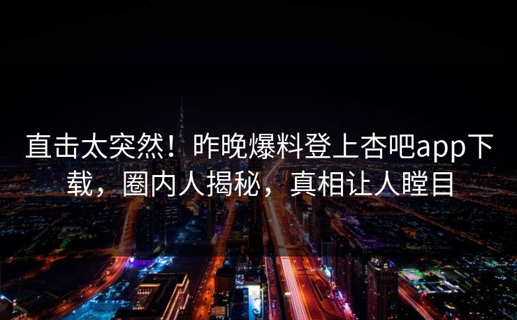 直击太突然！昨晚爆料登上杏吧app下载，圈内人揭秘，真相让人瞠目