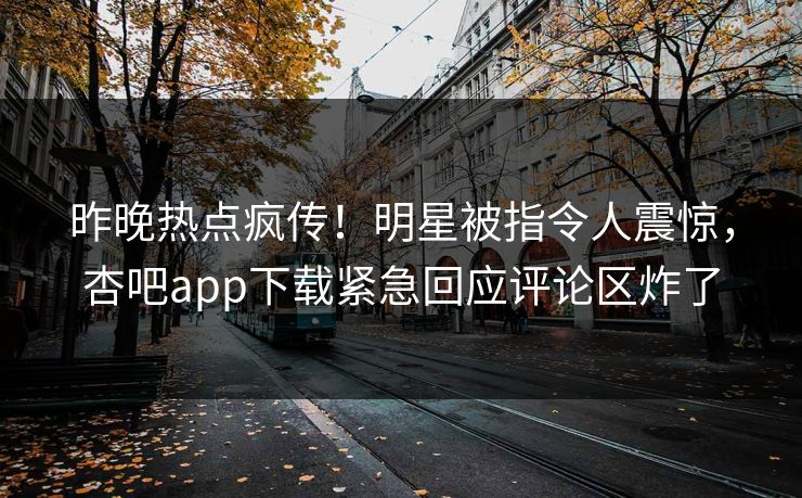 昨晚热点疯传！明星被指令人震惊，杏吧app下载紧急回应评论区炸了