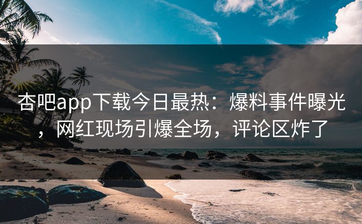 杏吧app下载今日最热：爆料事件曝光，网红现场引爆全场，评论区炸了