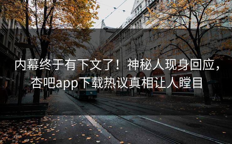 内幕终于有下文了!神秘人现身回应,杏吧app下载热议真相让人瞠目 内幕终于有下文了!神秘人现身回应,杏吧app下载热议真相让人瞠目