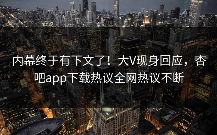 内幕终于有下文了！大V现身回应，杏吧app下载热议全网热议不断