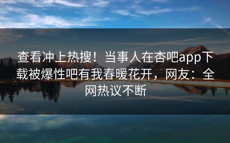 查看冲上热搜！当事人在杏吧app下载被爆性吧有我春暖花开，网友：全网热议不断