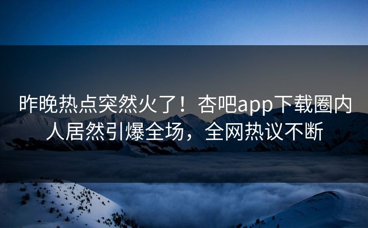 昨晚热点突然火了！杏吧app下载圈内人居然引爆全场，全网热议不断
