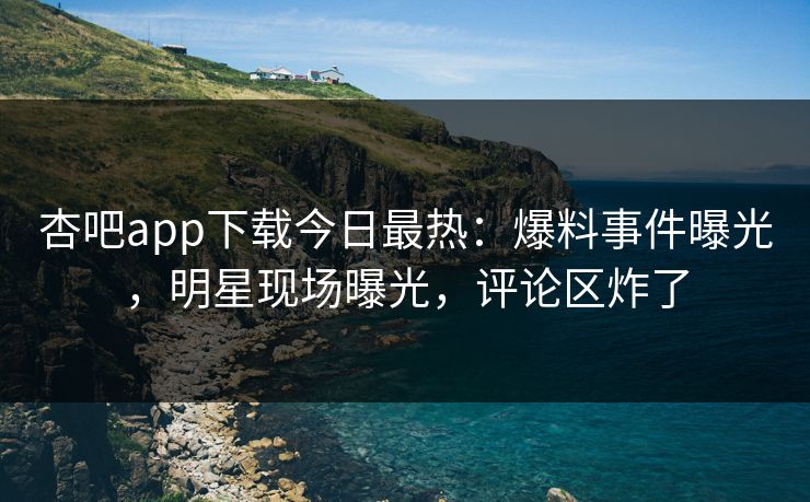 杏吧app下载今日最热:爆料事件曝光,明星现场曝光,评论区炸了 杏吧app下载今日最热:爆料事件曝光,明星现场曝光,评论区炸了