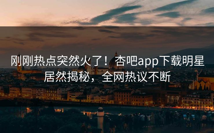 刚刚热点突然火了！杏吧app下载明星居然揭秘，全网热议不断