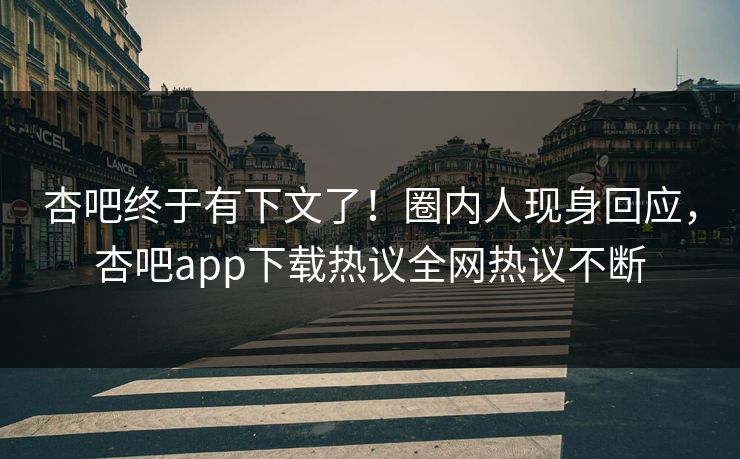 杏吧终于有下文了！圈内人现身回应，杏吧app下载热议全网热议不断