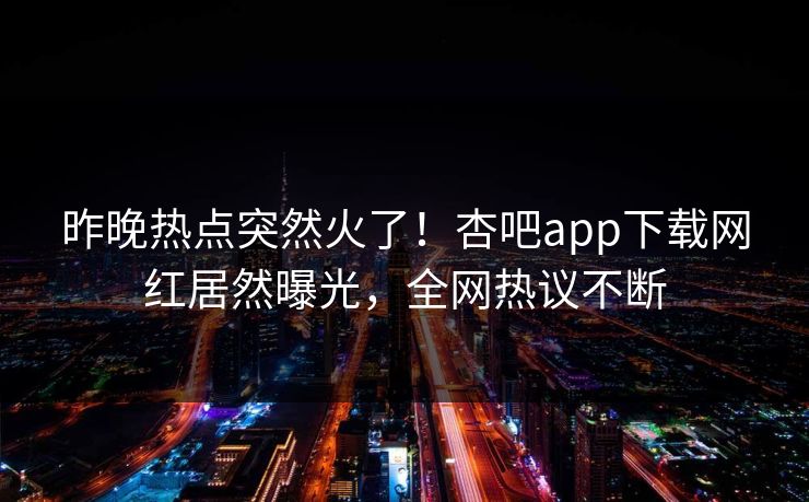 昨晚热点突然火了！杏吧app下载网红居然曝光，全网热议不断