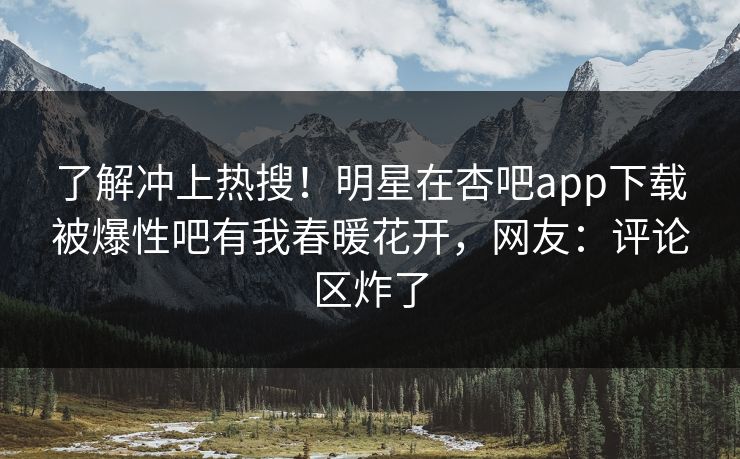 了解冲上热搜！明星在杏吧app下载被爆性吧有我春暖花开，网友：评论区炸了