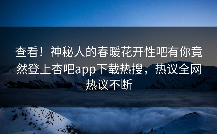 查看！神秘人的春暖花开性吧有你竟然登上杏吧app下载热搜，热议全网热议不断