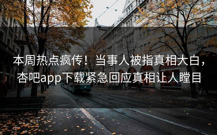 本周热点疯传！当事人被指真相大白，杏吧app下载紧急回应真相让人瞠目